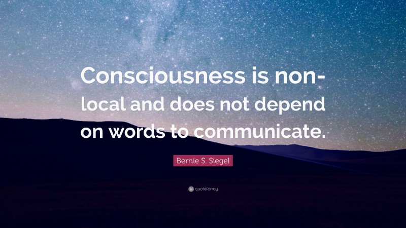 Bernie S. Siegel Quote: “Consciousness is non-local and does not depend on words to communicate.”
