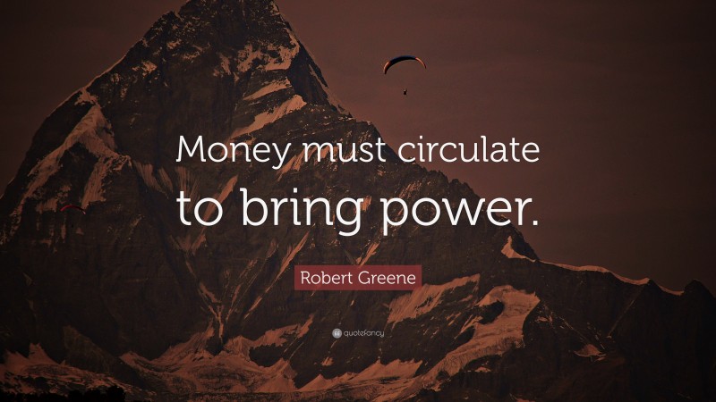 Robert Greene Quote: “Money must circulate to bring power.”