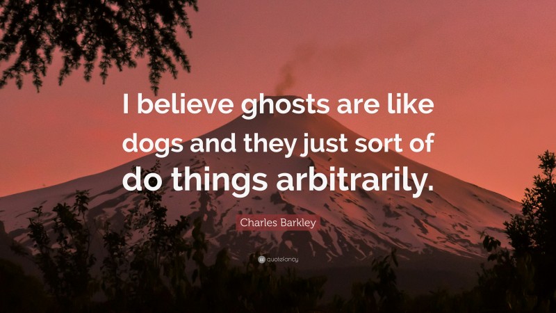 Charles Barkley Quote: “I believe ghosts are like dogs and they just sort of do things arbitrarily.”