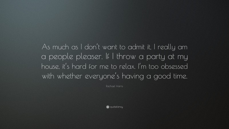 Rachael Harris Quote: “As much as I don’t want to admit it, I really am a people pleaser. If I throw a party at my house, it’s hard for me to relax. I’m too obsessed with whether everyone’s having a good time.”
