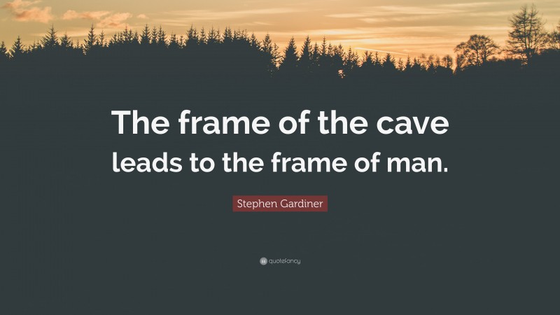Stephen Gardiner Quote: “The frame of the cave leads to the frame of man.”