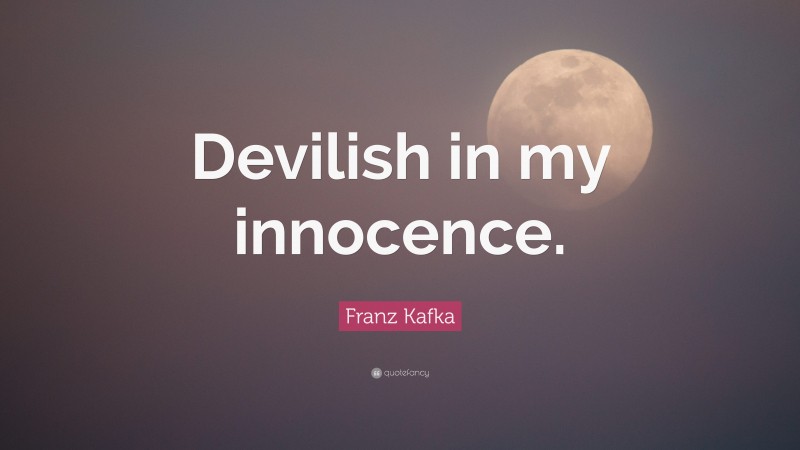 Franz Kafka Quote: “Devilish in my innocence.”