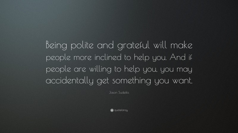 Jason Sudeikis Quote: “Being polite and grateful will make people more inclined to help you. And if people are willing to help you, you may accidentally get something you want.”