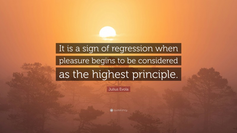 Julius Evola Quote: “It is a sign of regression when pleasure begins to be considered as the highest principle.”