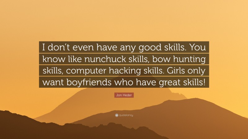 Jon Heder Quote: “I don’t even have any good skills. You know like nunchuck skills, bow hunting skills, computer hacking skills. Girls only want boyfriends who have great skills!”