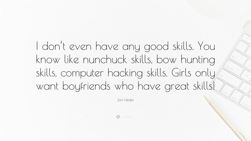 Jon Heder Quote: “I don’t even have any good skills. You know like nunchuck skills, bow hunting skills, computer hacking skills. Girls only want boyfriends who have great skills!”