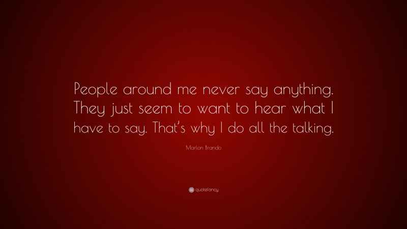 Marlon Brando Quote: “People around me never say anything. They just seem to want to hear what I have to say. That’s why I do all the talking.”