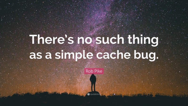 Rob Pike Quote: “There’s no such thing as a simple cache bug.”
