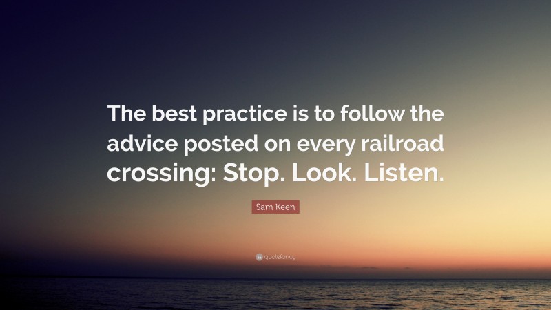 Sam Keen Quote: “The best practice is to follow the advice posted on every railroad crossing: Stop. Look. Listen.”