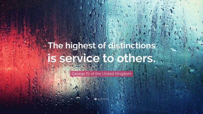 George IV of the United Kingdom Quote: “The highest of distinctions is service to others.”