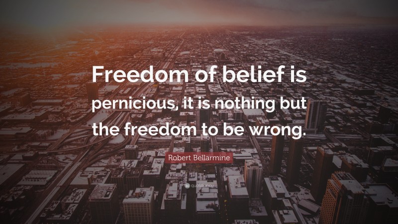 Robert Bellarmine Quote: “Freedom of belief is pernicious, it is nothing but the freedom to be wrong.”