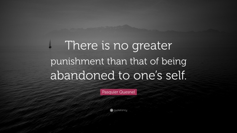 Pasquier Quesnel Quote: “There is no greater punishment than that of being abandoned to one’s self.”