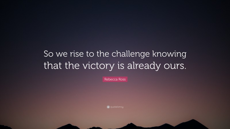 Rebecca Ross Quote: “So we rise to the challenge knowing that the victory is already ours.”