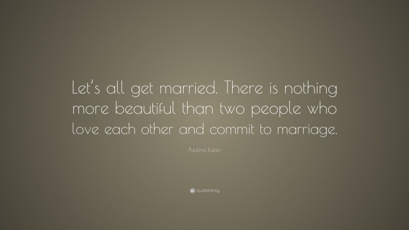 Paulina Rubio Quote: “Let’s all get married. There is nothing more beautiful than two people who love each other and commit to marriage.”