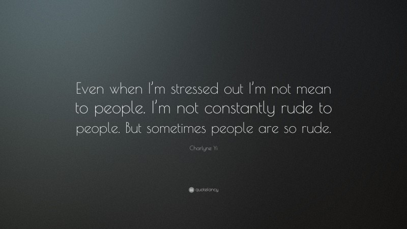 Charlyne Yi Quote: “Even when I’m stressed out I’m not mean to people. I’m not constantly rude to people. But sometimes people are so rude.”