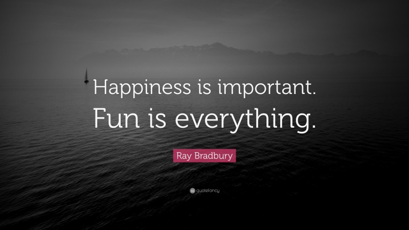 Ray Bradbury Quote: “Happiness is important. Fun is everything.”
