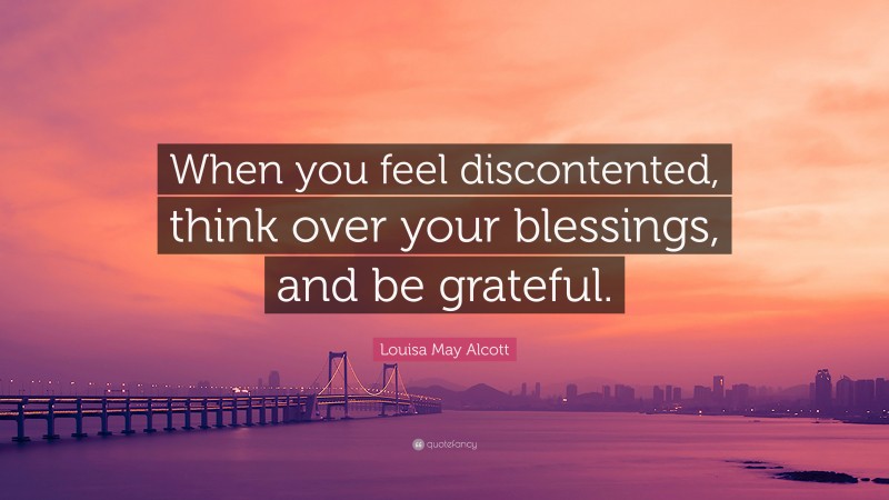 Louisa May Alcott Quote: “When you feel discontented, think over your blessings, and be grateful.”