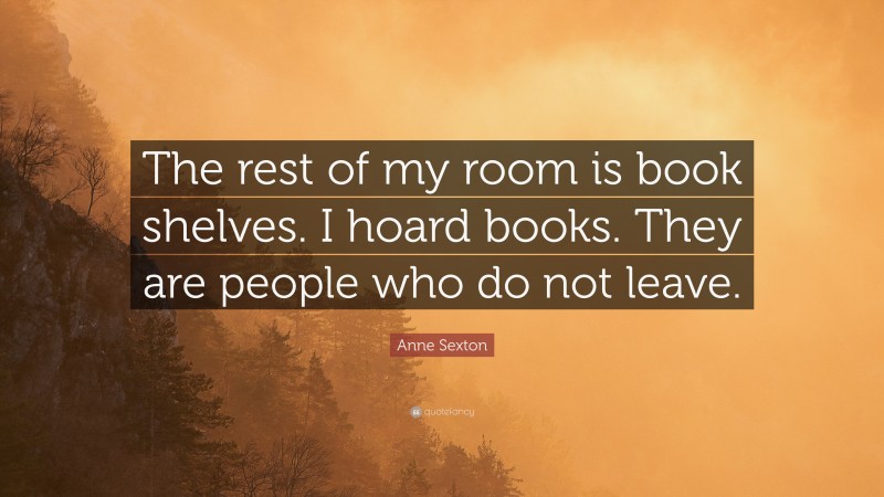Anne Sexton Quote: “The rest of my room is book shelves. I hoard books. They are people who do not leave.”