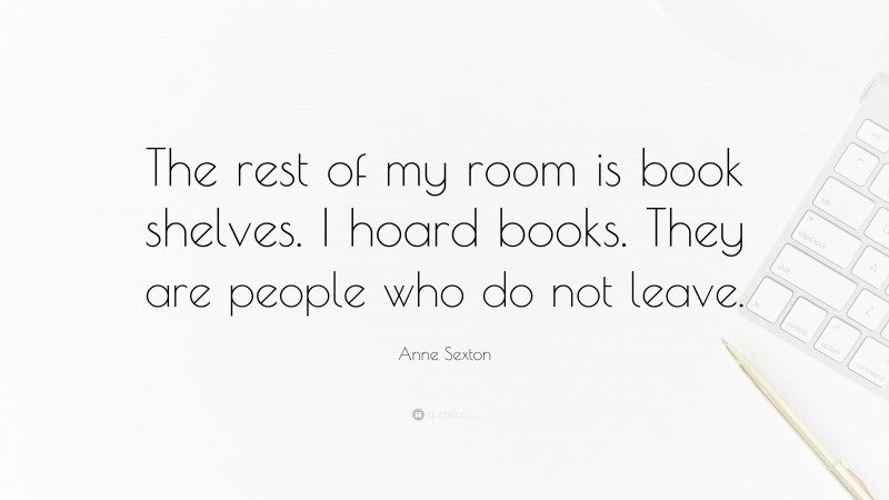 Anne Sexton Quote: “The rest of my room is book shelves. I hoard books. They are people who do not leave.”