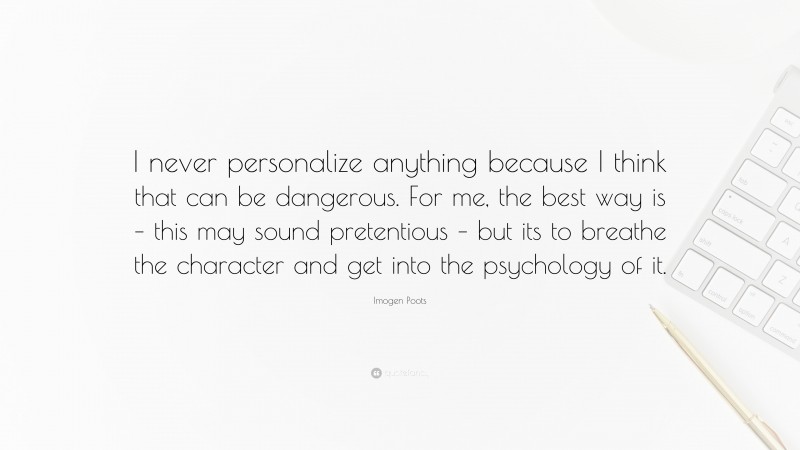Imogen Poots Quote: “I never personalize anything because I think that can be dangerous. For me, the best way is – this may sound pretentious – but its to breathe the character and get into the psychology of it.”