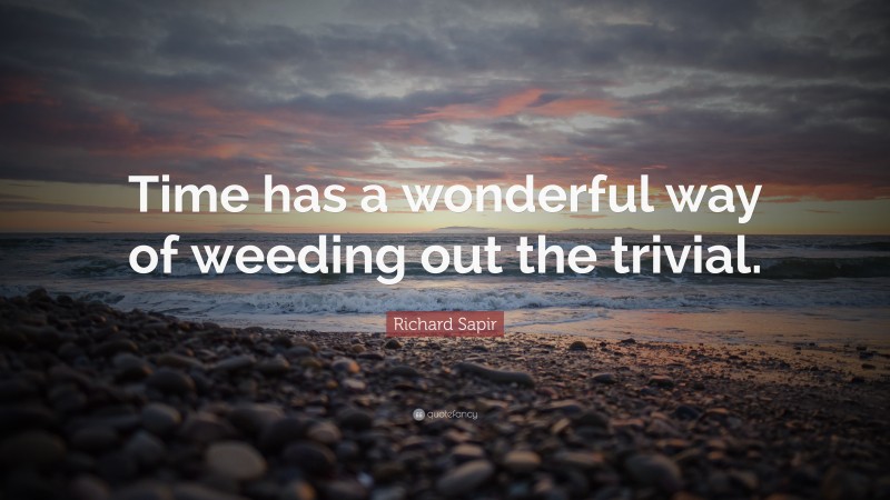 Richard Sapir Quote: “Time has a wonderful way of weeding out the trivial.”
