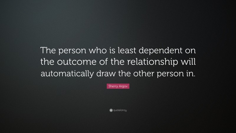 Sherry Argov Quote: “The person who is least dependent on the outcome of the relationship will automatically draw the other person in.”