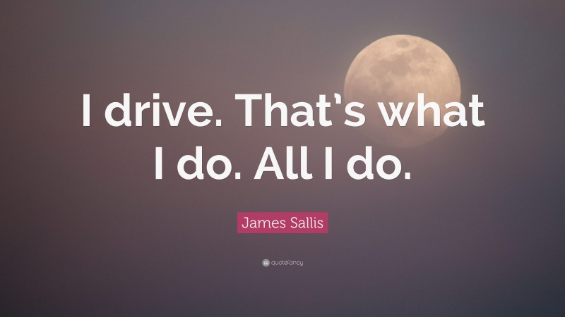 James Sallis Quote: “I drive. That’s what I do. All I do.”