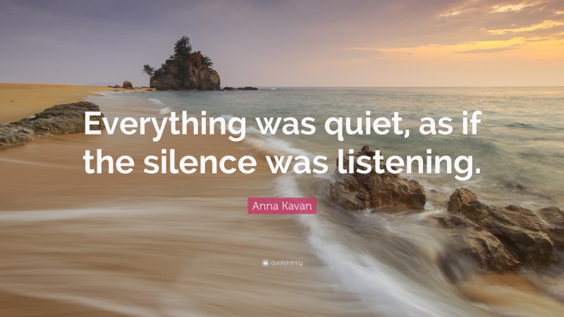 Anna Kavan Quote: “Everything was quiet, as if the silence was listening.”