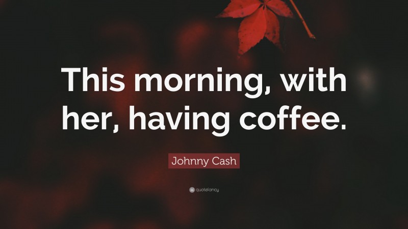 Johnny Cash Quote: “This morning, with her, having coffee.”