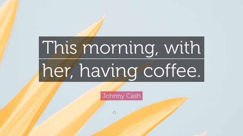 Johnny Cash Quote: “This morning, with her, having coffee.”