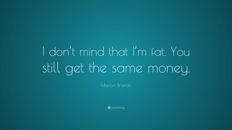 Marlon Brando Quote: “I don’t mind that I’m fat. You still get the same money.”