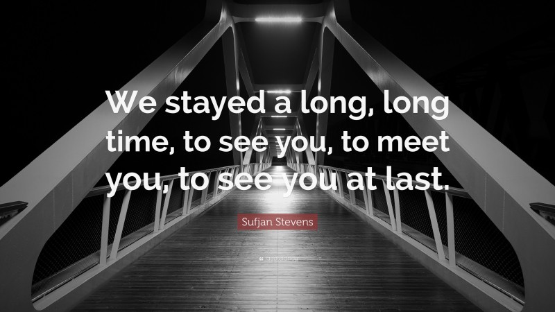 Sufjan Stevens Quote: “We stayed a long, long time, to see you, to meet you, to see you at last.”