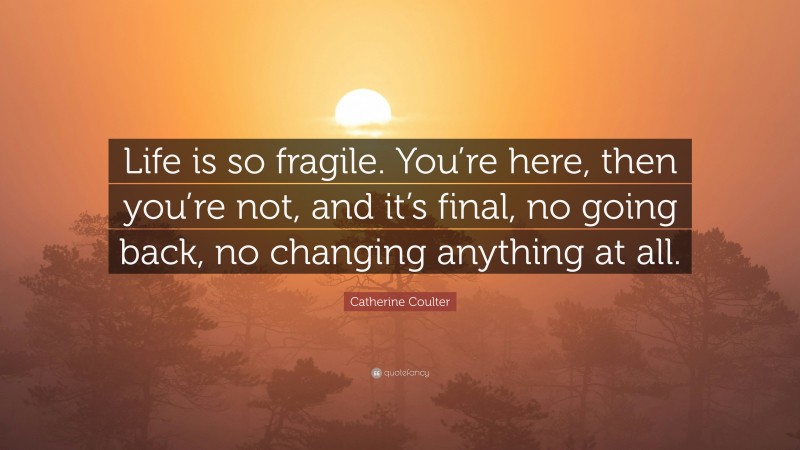 Catherine Coulter Quote: “Life is so fragile. You’re here, then you’re not, and it’s final, no going back, no changing anything at all.”