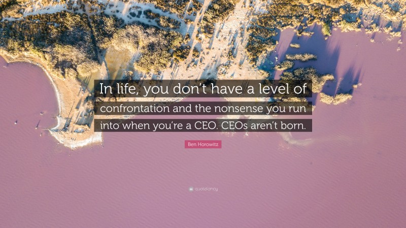 Ben Horowitz Quote: “In life, you don’t have a level of confrontation and the nonsense you run into when you’re a CEO. CEOs aren’t born.”