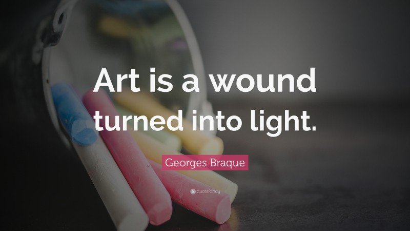 Georges Braque Quote: “Art is a wound turned into light.”