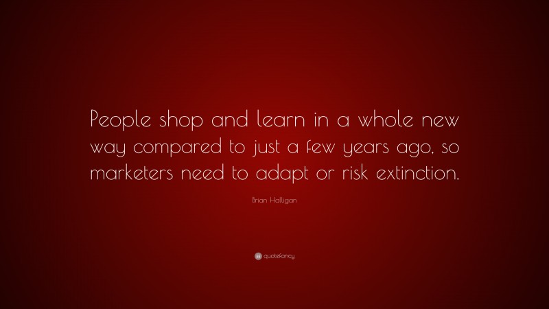 Brian Halligan Quote: “People shop and learn in a whole new way compared to just a few years ago, so marketers need to adapt or risk extinction.”