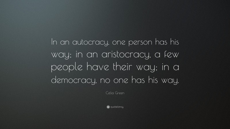 Celia Green Quote: “In an autocracy, one person has his way; in an aristocracy, a few people have their way; in a democracy, no one has his way.”