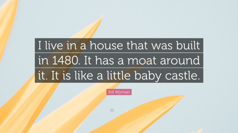 Bill Wyman Quote: “I live in a house that was built in 1480. It has a moat around it. It is like a little baby castle.”