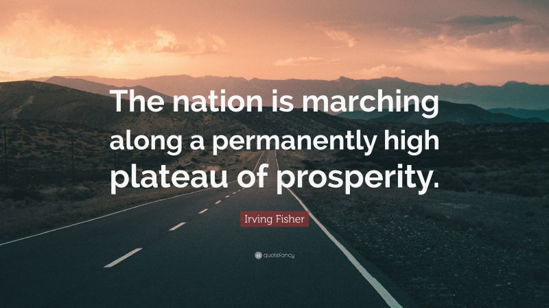Irving Fisher Quote: “The nation is marching along a permanently high plateau of prosperity.”