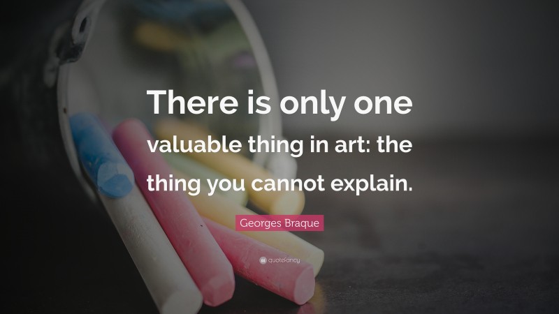 Georges Braque Quote: “There is only one valuable thing in art: the thing you cannot explain.”