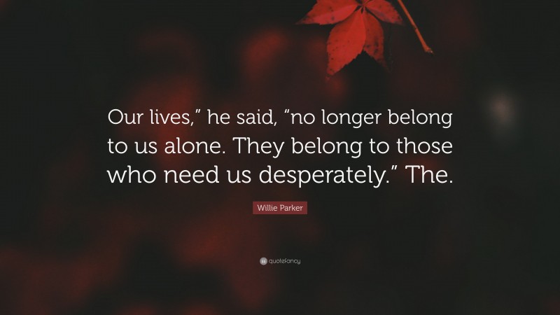 Willie Parker Quote: “Our lives,” he said, “no longer belong to us alone. They belong to those who need us desperately.” The.”