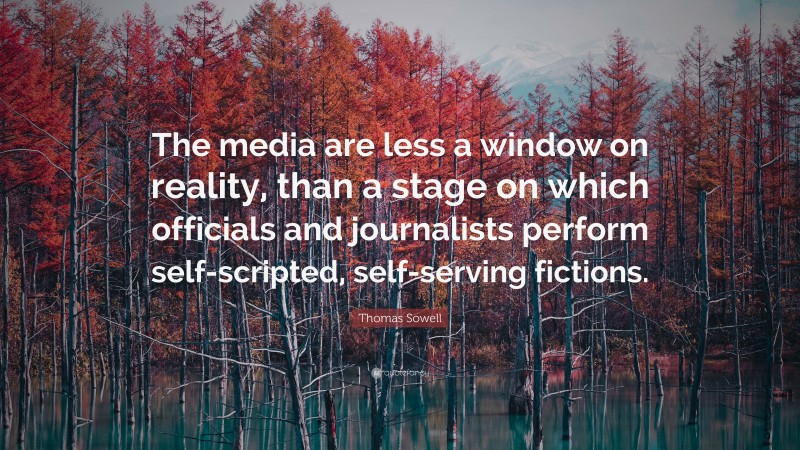 Thomas Sowell Quote: “The media are less a window on reality, than a stage on which officials and journalists perform self-scripted, self-serving fictions.”