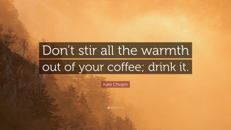Kate Chopin Quote: “Don’t stir all the warmth out of your coffee; drink it.”