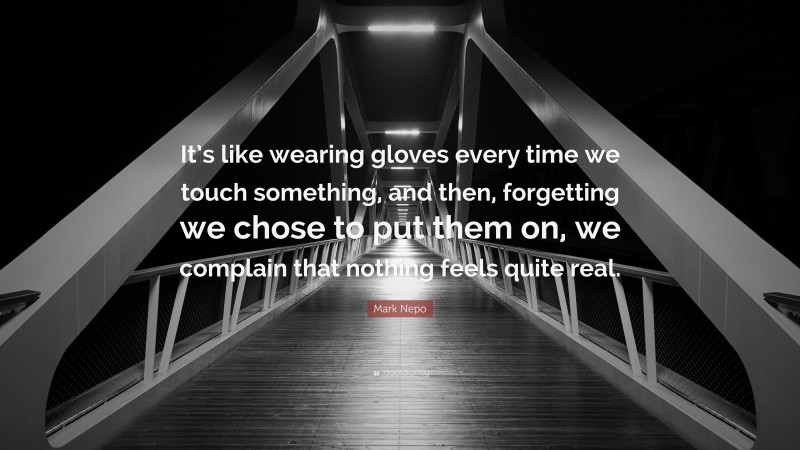 Mark Nepo Quote: “It’s like wearing gloves every time we touch something, and then, forgetting we chose to put them on, we complain that nothing feels quite real.”
