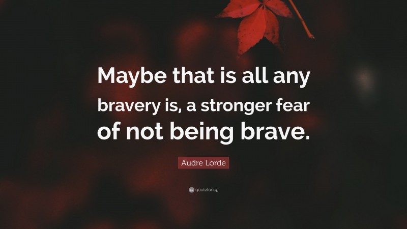 Audre Lorde Quote: “Maybe that is all any bravery is, a stronger fear of not being brave.”