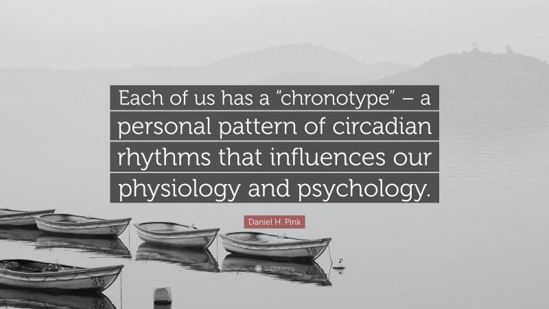 Daniel H. Pink Quote: “Each of us has a “chronotype” – a personal pattern of circadian rhythms that influences our physiology and psychology.”