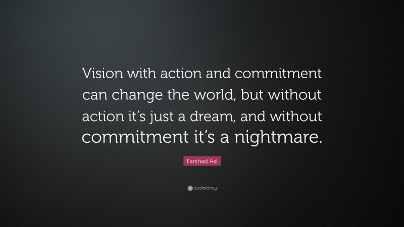 Farshad Asl Quote: “Vision with action and commitment can change the world, but without action it’s just a dream, and without commitment it’s a nightmare.”