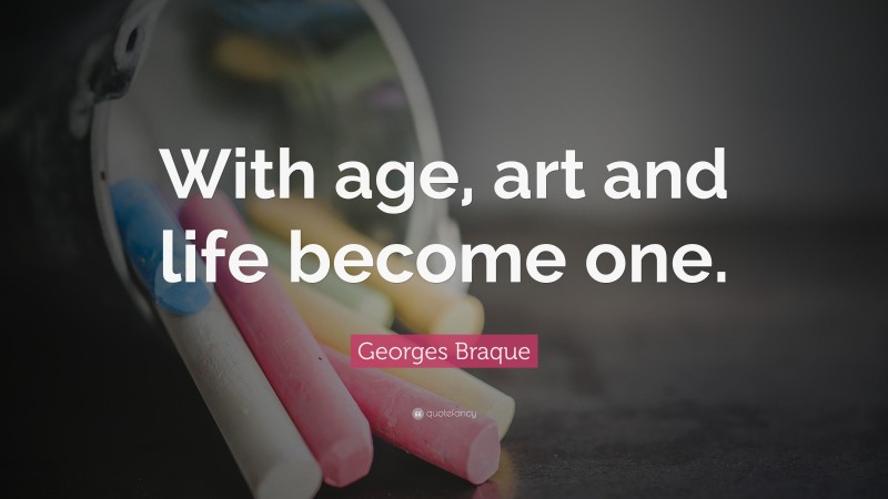 Georges Braque Quote: “With age, art and life become one.”
