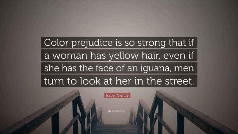 Isabel Allende Quote: “Color prejudice is so strong that if a woman has yellow hair, even if she has the face of an iguana, men turn to look at her in the street.”