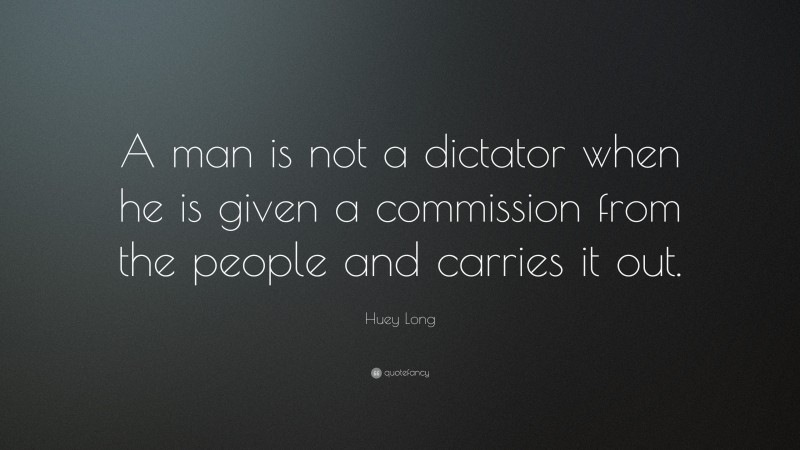 Huey Long Quote: “A man is not a dictator when he is given a commission from the people and carries it out.”